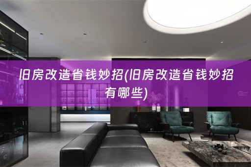 旧房改造省钱妙招(旧房改造省钱妙招有哪些)