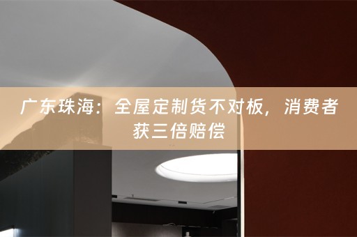 广东珠海：货不对板，消费者获三倍赔偿