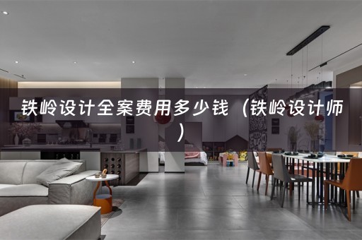 铁岭设计全案费用多少钱（铁岭设计师）