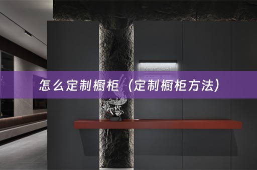 怎么定制橱柜（定制橱柜方法）