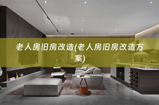 老人房旧房改造(老人房旧房改造方案)