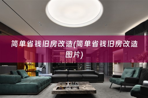 简单省钱旧房改造(简单省钱旧房改造图片)