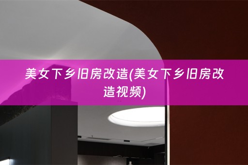 美女下乡旧房改造(美女下乡旧房改造视频)