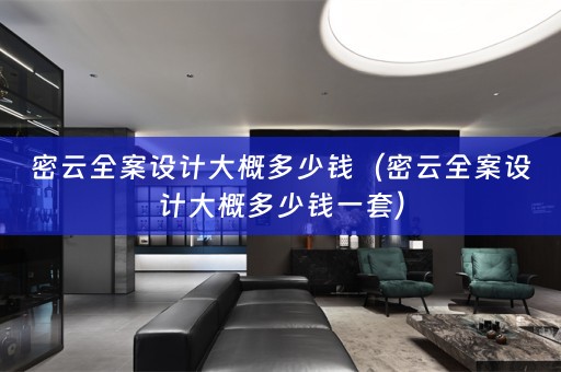 密云全案设计大概多少钱（密云全案设计大概多少钱一套）
