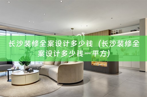 长沙装修全案设计多少钱（长沙装修全案设计多少钱一平方）