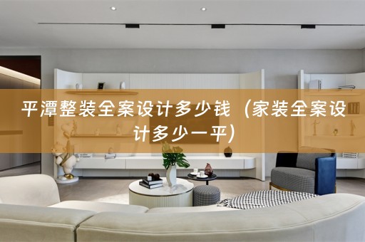 平潭整装全案设计多少钱（家装全案设计多少一平）