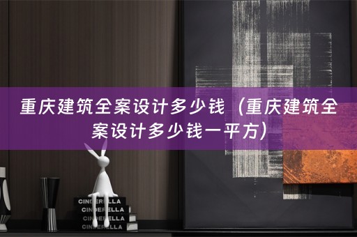 重庆建筑全案设计多少钱（重庆建筑全案设计多少钱一平方）