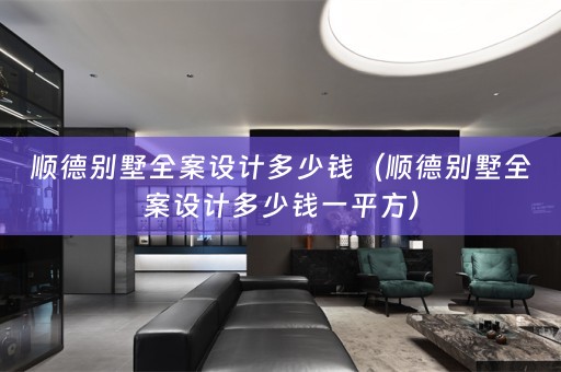 顺德别墅全案设计多少钱（顺德别墅全案设计多少钱一平方）