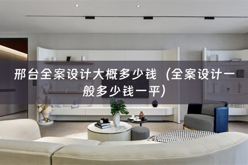 邢台全案设计大概多少钱（全案设计一般多少钱一平）