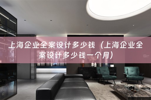 上海企业全案设计多少钱（上海企业全案设计多少钱一个月）
