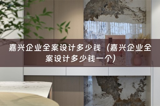 嘉兴企业全案设计多少钱（嘉兴企业全案设计多少钱一个）