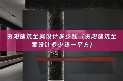资阳建筑全案设计多少钱（资阳建筑全案设计多少钱一平方）