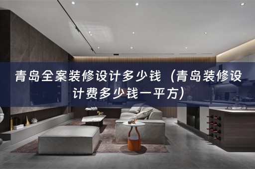 青岛全案装修设计多少钱（青岛装修设计费多少钱一平方）