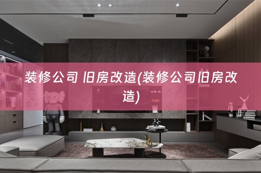 装修公司 旧房改造(装修公司旧房改造)