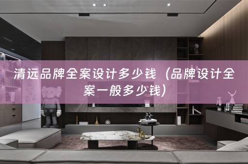 清远品牌多少钱（品牌设计全案一般多少钱）