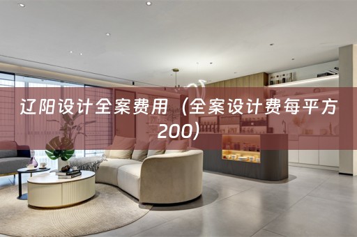 辽阳设计全案费用（全案设计费每平方200）