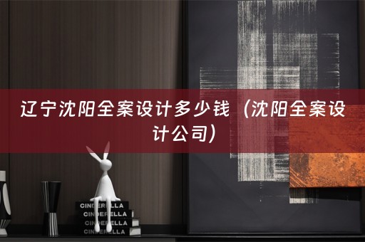 辽宁沈阳全案设计多少钱（沈阳全案设计公司）