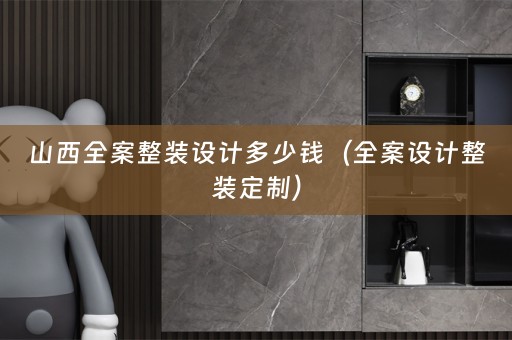 山西全案整装设计多少钱（全案设计整装定制）