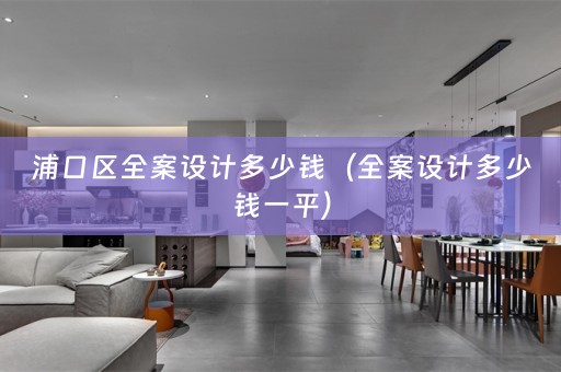 浦口区全案设计多少钱（全案设计多少钱一平）