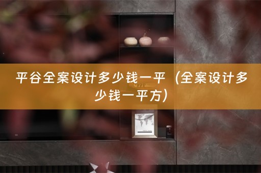 平谷全案设计多少钱一平（全案设计多少钱一平方）