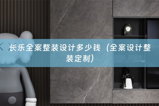 长乐全案整装设计多少钱（全案设计整装定制）