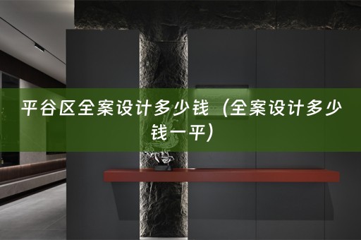 平谷区全案设计多少钱（全案设计多少钱一平）