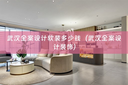 武汉全案设计软装多少钱（武汉全案设计装饰）