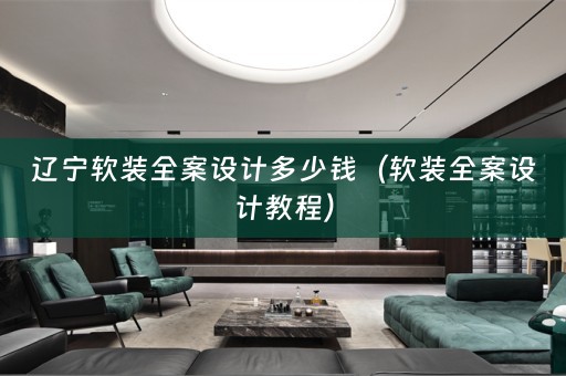 辽宁软装全案设计多少钱（软装全案设计教程）