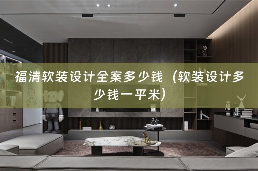 福清软装设计全案多少钱（软装设计多少钱一平米）