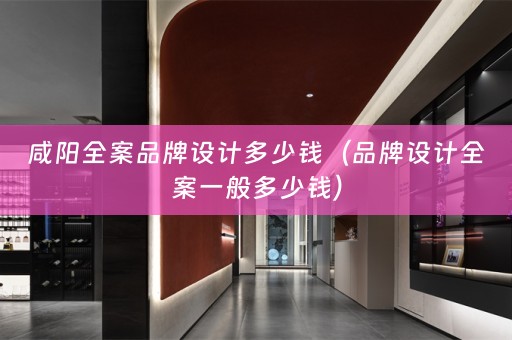 咸阳全案品牌设计多少钱（品牌设计全案一般多少钱）