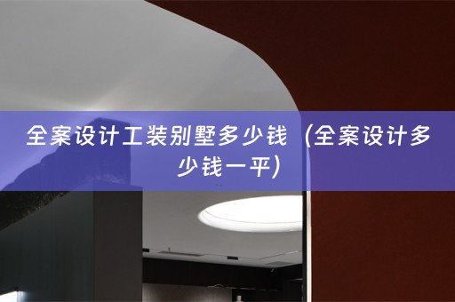 全案设计工装别墅多少钱（全案设计多少钱一平）
