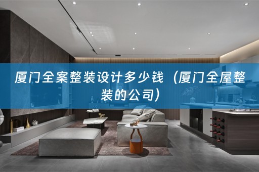 厦门全案整装设计多少钱（厦门全屋整装的公司）