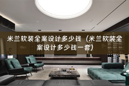 米兰软装全案设计多少钱（米兰软装全案设计多少钱一套）