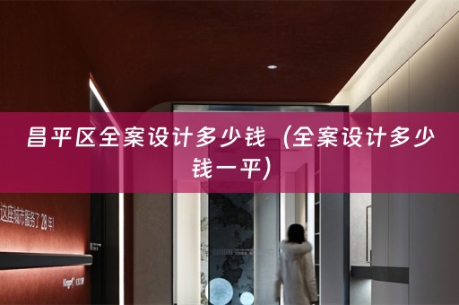昌平区全案设计多少钱（全案设计多少钱一平）