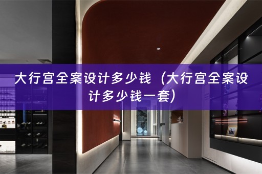 大行宫全案设计多少钱（大行宫全案设计多少钱一套）