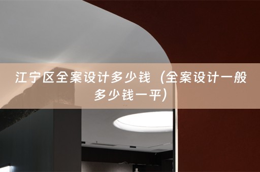 江宁区全案设计多少钱（全案设计一般多少钱一平）