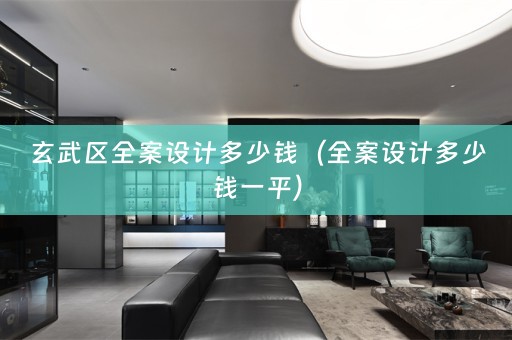 玄武区全案设计多少钱（全案设计多少钱一平）