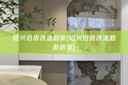 绍兴旧房改造翻新(绍兴旧房改造翻新政策)