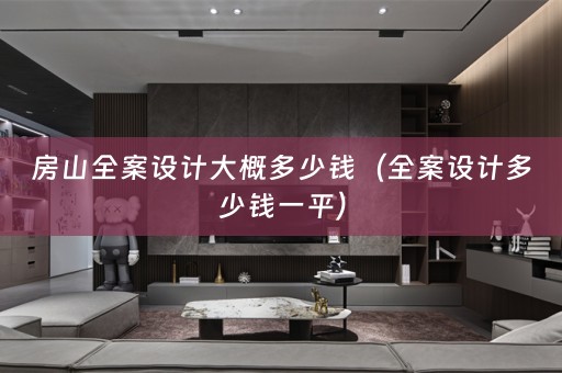 房山全案设计大概多少钱（全案设计多少钱一平）