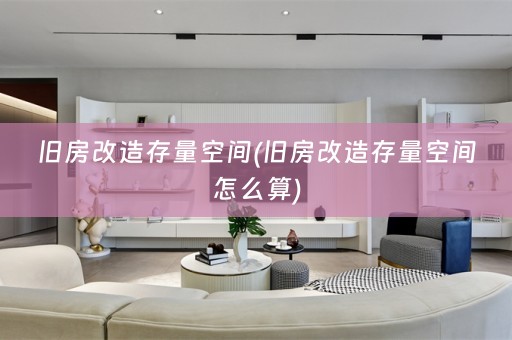 旧房改造存量空间(旧房改造存量空间怎么算)