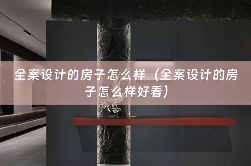 全案设计的房子怎么样（全案设计的房子怎么样好看）