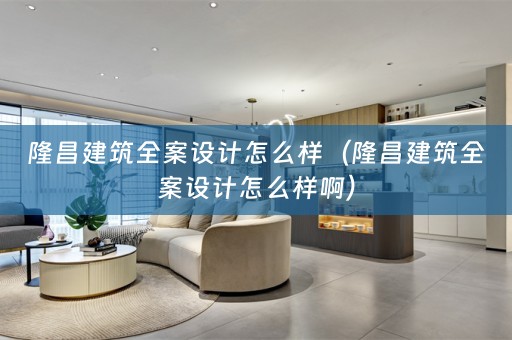 隆昌建筑全案设计怎么样（隆昌建筑全案设计怎么样啊）