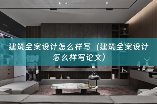 建筑全案设计怎么样写（建筑全案设计怎么样写论文）