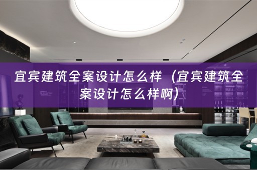 宜宾建筑全案设计怎么样（宜宾建筑全案设计怎么样啊）