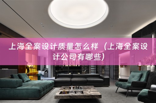 上海全案设计质量怎么样（上海全案设计公司有哪些）