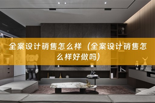 全案设计销售怎么样（全案设计销售怎么样好做吗）