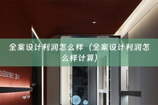 全案设计利润怎么样（全案设计利润怎么样计算）