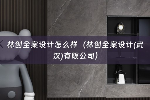 林创全案设计怎么样（林创全案设计(武汉)有限公司）