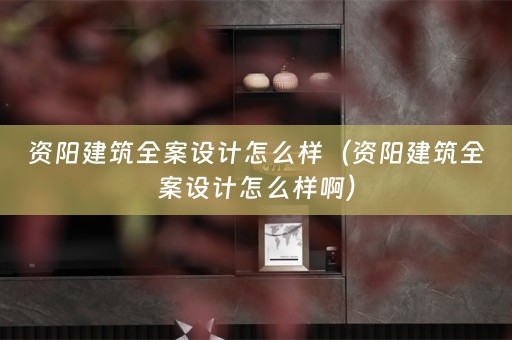 资阳建筑全案设计怎么样（资阳建筑全案设计怎么样啊）