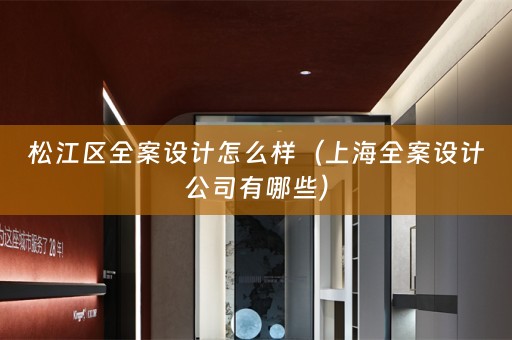 松江区全案设计怎么样（上海全案设计公司有哪些）